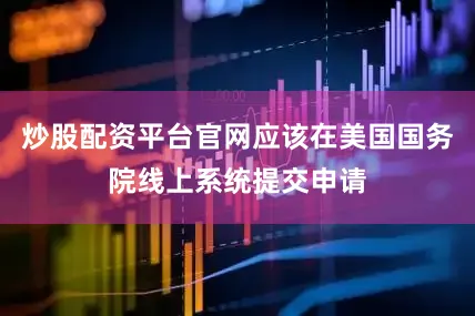 炒股配资平台官网应该在美国国务院线上系统提交申请
