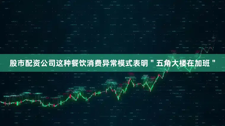 股市配资公司这种餐饮消费异常模式表明＂五角大楼在加班＂