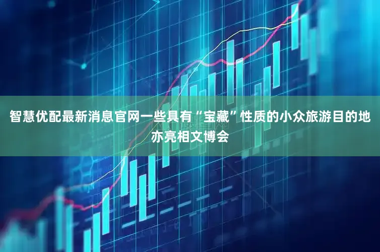 智慧优配最新消息官网一些具有“宝藏”性质的小众旅游目的地亦亮相文博会