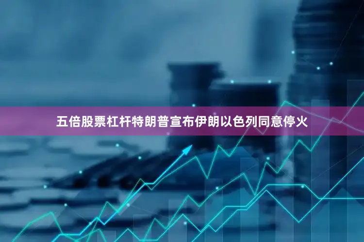 五倍股票杠杆特朗普宣布伊朗以色列同意停火