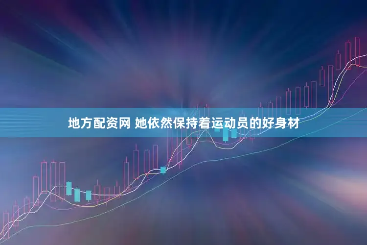 地方配资网 她依然保持着运动员的好身材