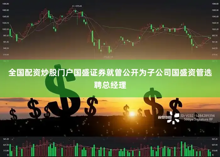 全国配资炒股门户国盛证券就曾公开为子公司国盛资管选聘总经理