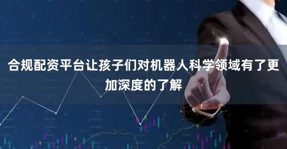 合规配资平台让孩子们对机器人科学领域有了更加深度的了解