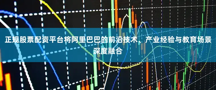 正规股票配资平台将阿里巴巴的前沿技术、产业经验与教育场景深度融合