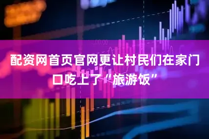 配资网首页官网更让村民们在家门口吃上了“旅游饭”