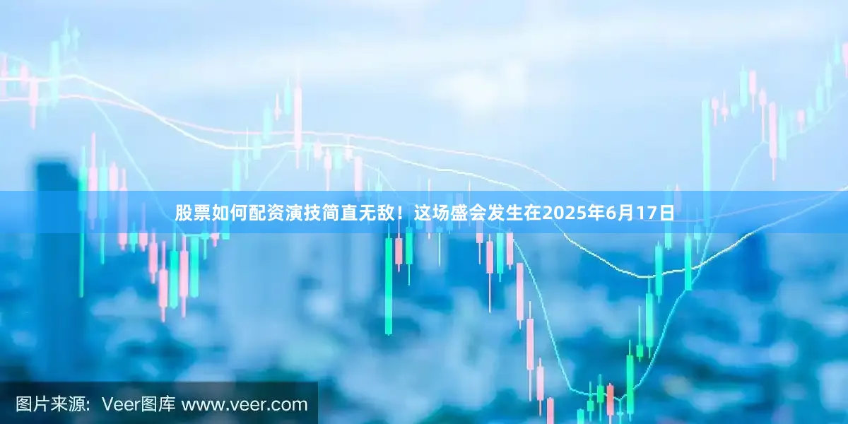 股票如何配资演技简直无敌！这场盛会发生在2025年6月17日