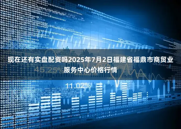 现在还有实盘配资吗2025年7月2日福建省福鼎市商贸业服务中心价格行情