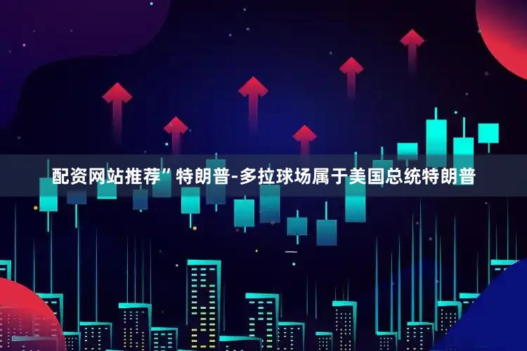 配资网站推荐”　　特朗普-多拉球场属于美国总统特朗普