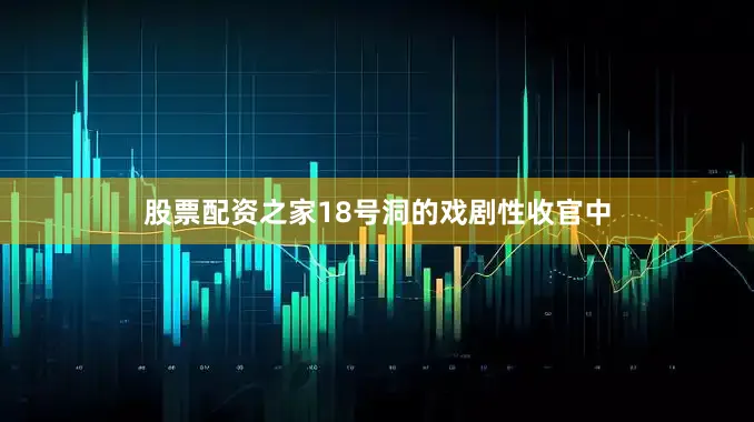 股票配资之家18号洞的戏剧性收官中