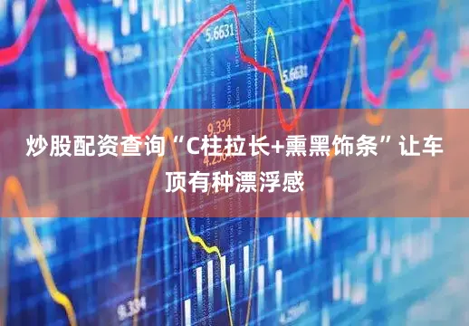 炒股配资查询“C柱拉长+熏黑饰条”让车顶有种漂浮感