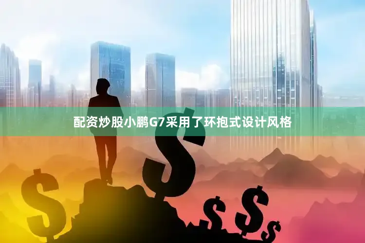 配资炒股小鹏G7采用了环抱式设计风格