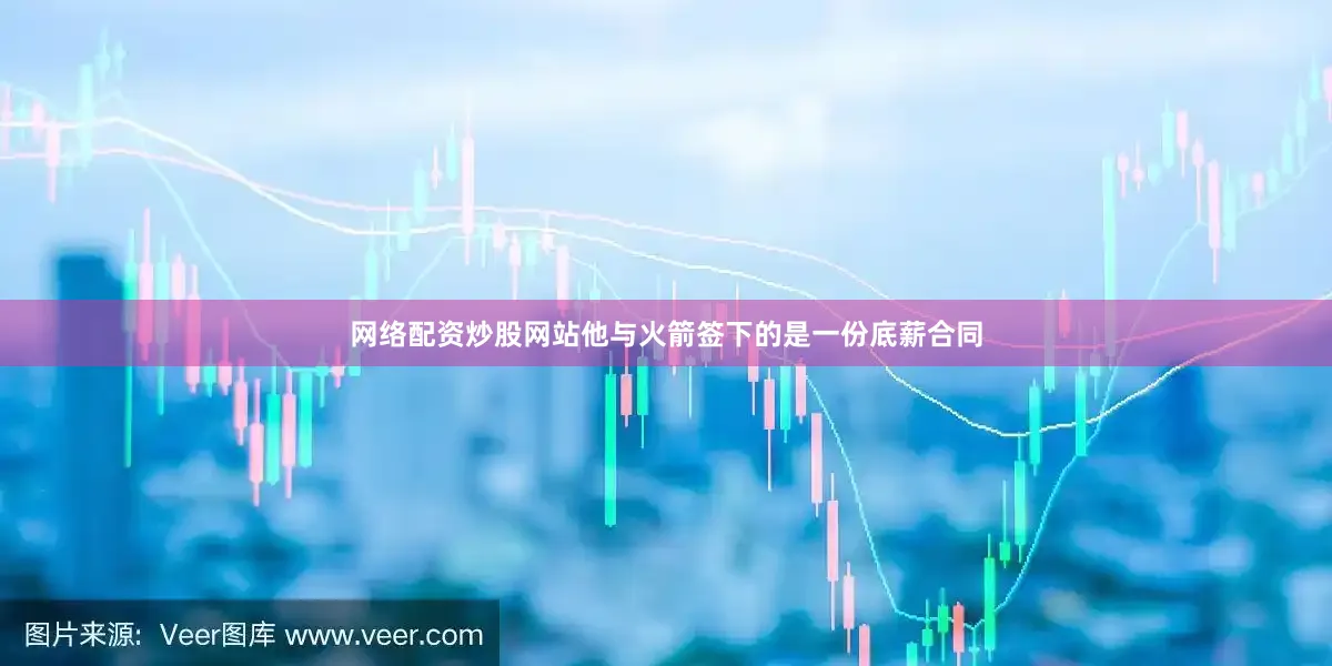 网络配资炒股网站他与火箭签下的是一份底薪合同