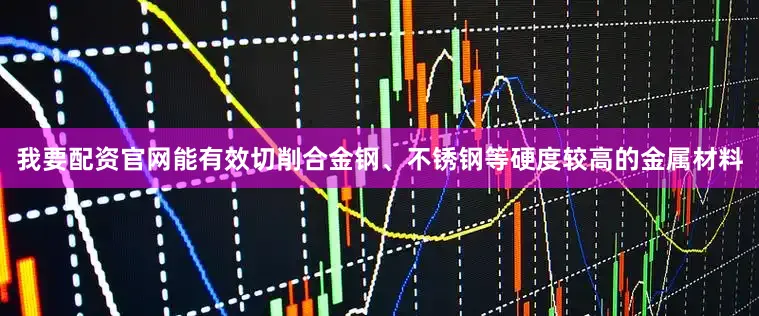 我要配资官网能有效切削合金钢、不锈钢等硬度较高的金属材料
