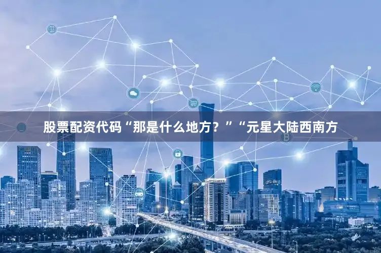 股票配资代码“那是什么地方？”“元星大陆西南方