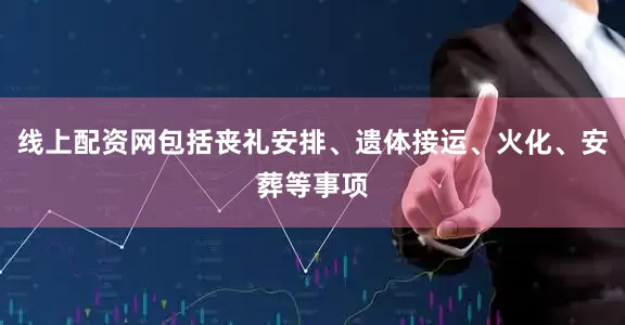 线上配资网包括丧礼安排、遗体接运、火化、安葬等事项