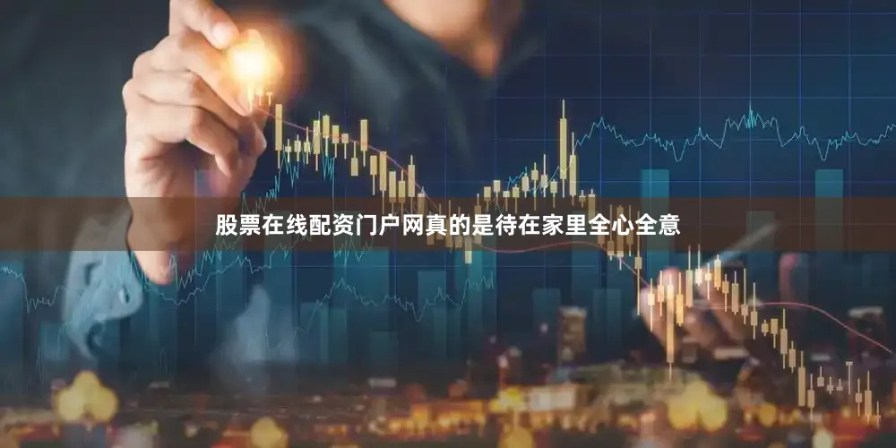 股票在线配资门户网真的是待在家里全心全意