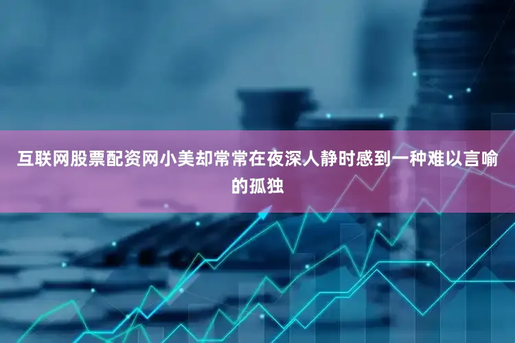 互联网股票配资网小美却常常在夜深人静时感到一种难以言喻的孤独