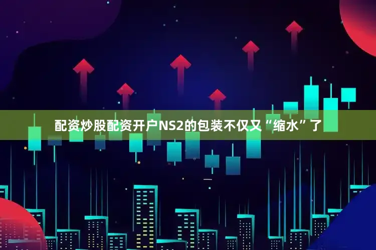 配资炒股配资开户NS2的包装不仅又“缩水”了