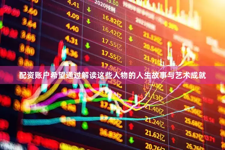 配资账户希望通过解读这些人物的人生故事与艺术成就