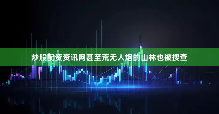 炒股配资资讯网甚至荒无人烟的山林也被搜查