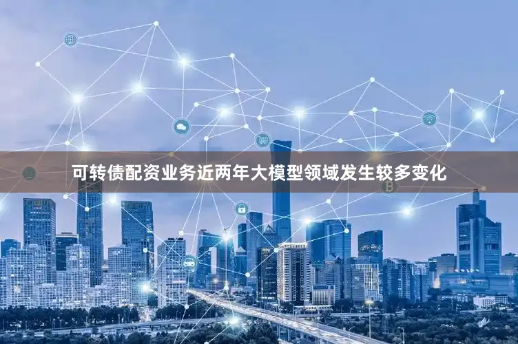 可转债配资业务近两年大模型领域发生较多变化
