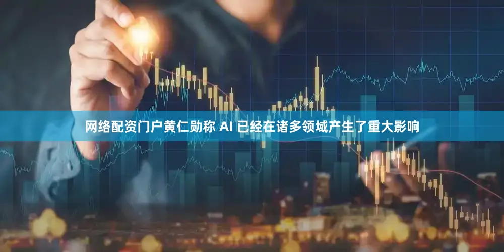 网络配资门户黄仁勋称 AI 已经在诸多领域产生了重大影响