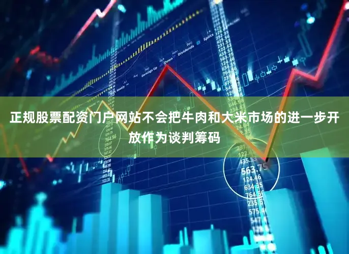 正规股票配资门户网站不会把牛肉和大米市场的进一步开放作为谈判筹码