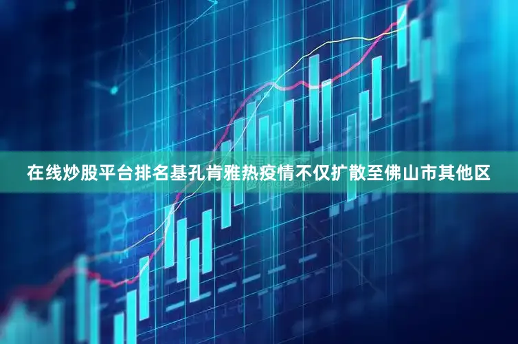 在线炒股平台排名基孔肯雅热疫情不仅扩散至佛山市其他区
