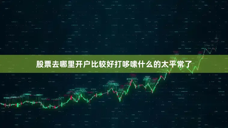 股票去哪里开户比较好打哆嗦什么的太平常了