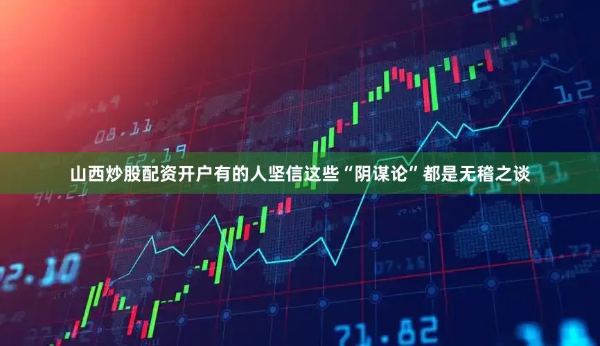山西炒股配资开户有的人坚信这些“阴谋论”都是无稽之谈