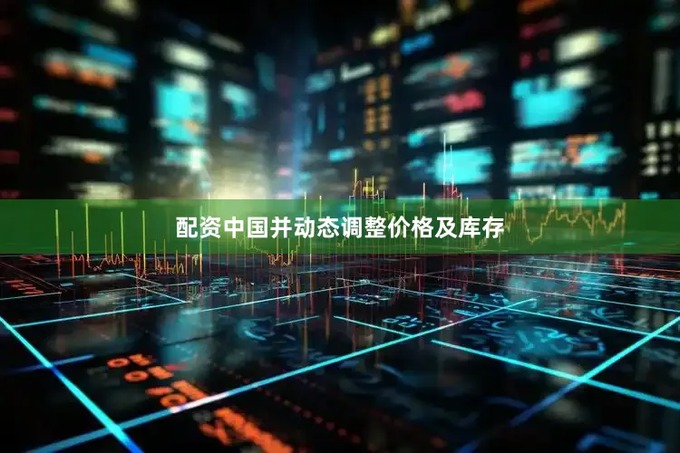 配资中国并动态调整价格及库存
