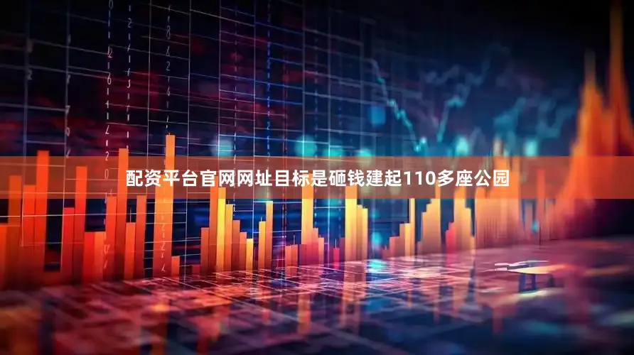 配资平台官网网址目标是砸钱建起110多座公园