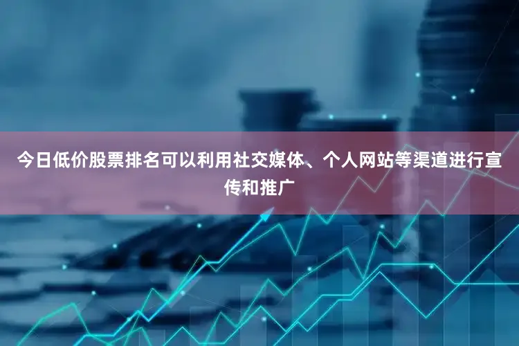 今日低价股票排名可以利用社交媒体、个人网站等渠道进行宣传和推广