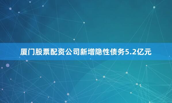 厦门股票配资公司新增隐性债务5.2亿元