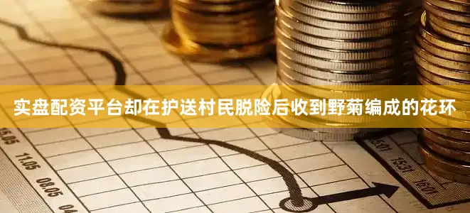 实盘配资平台却在护送村民脱险后收到野菊编成的花环