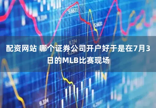 配资网站 哪个证券公司开户好于是在7月3日的MLB比赛现场