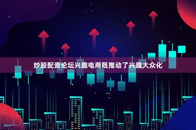 炒股配资论坛兴趣电商既推动了兴趣大众化