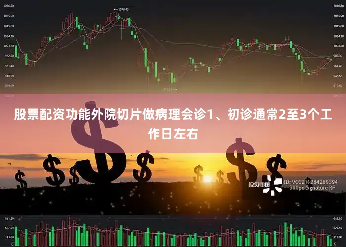 股票配资功能外院切片做病理会诊1、初诊通常2至3个工作日左右