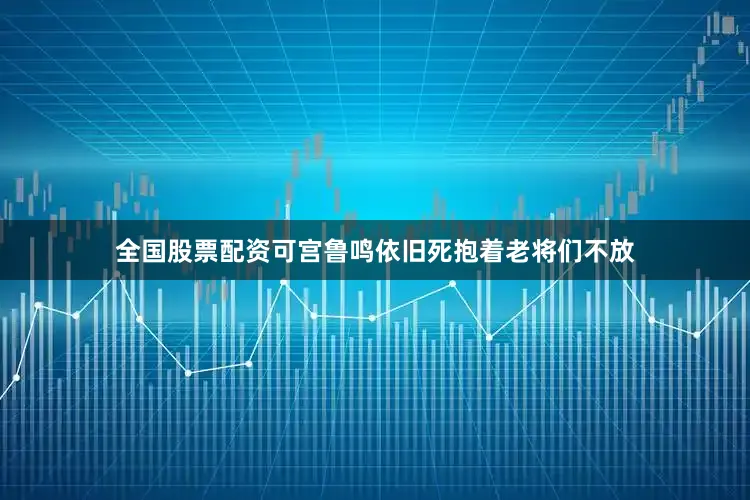 全国股票配资可宫鲁鸣依旧死抱着老将们不放