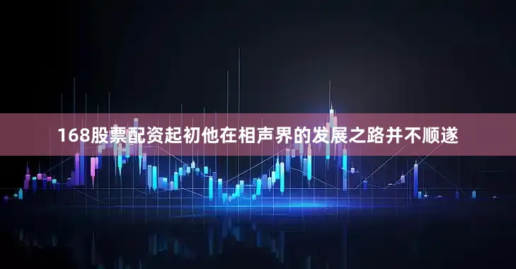 168股票配资起初他在相声界的发展之路并不顺遂