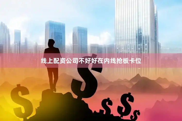 线上配资公司不好好在内线抢板卡位