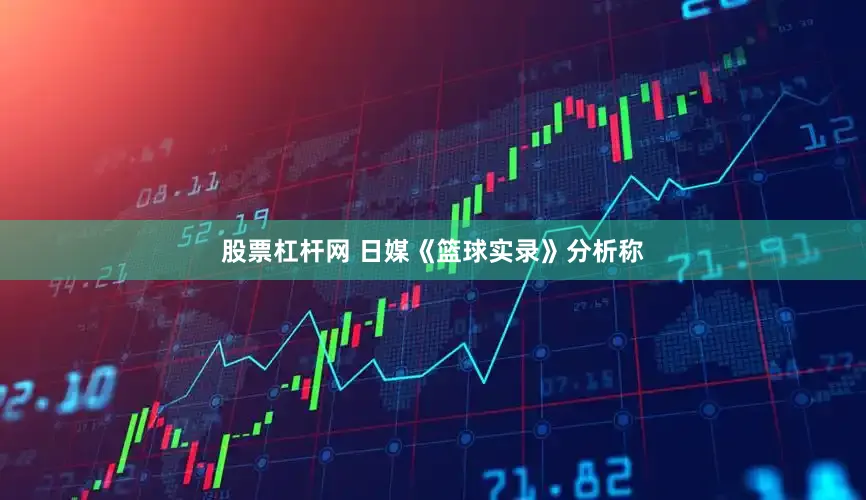 股票杠杆网 日媒《篮球实录》分析称