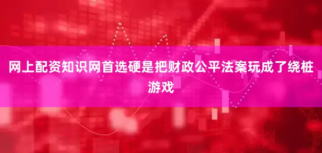 网上配资知识网首选硬是把财政公平法案玩成了绕桩游戏