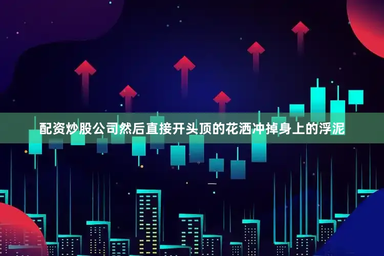 配资炒股公司然后直接开头顶的花洒冲掉身上的浮泥