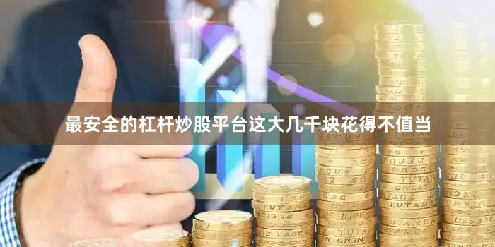 最安全的杠杆炒股平台这大几千块花得不值当
