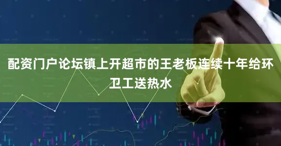 配资门户论坛镇上开超市的王老板连续十年给环卫工送热水