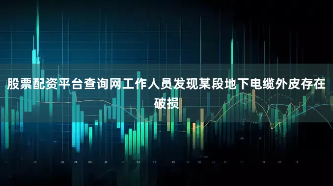 股票配资平台查询网工作人员发现某段地下电缆外皮存在破损