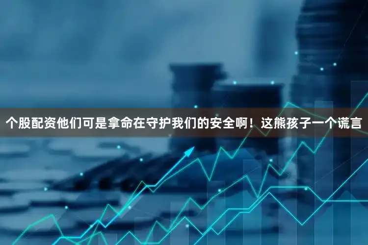 个股配资他们可是拿命在守护我们的安全啊！这熊孩子一个谎言