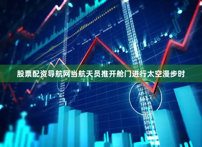 股票配资导航网当航天员推开舱门进行太空漫步时