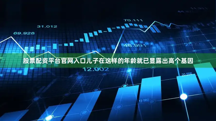 股票配资平台官网入口儿子在这样的年龄就已显露出高个基因